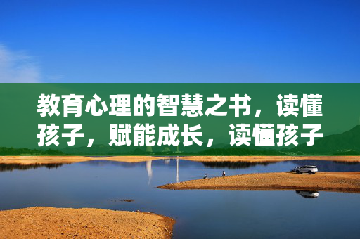 教育心理的智慧之书，读懂孩子，赋能成长，读懂孩子，赋能成长，教育心理智慧之书