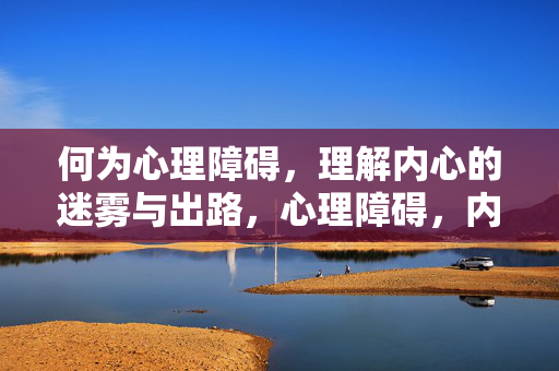 何为心理障碍，理解内心的迷雾与出路，心理障碍，内心的迷雾与出路