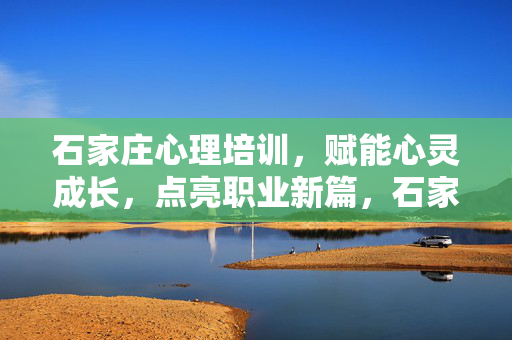 石家庄心理培训，赋能心灵成长，点亮职业新篇，石家庄心理培训，赋能心灵成长，点亮职业新篇