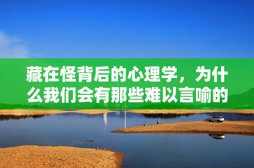 藏在怪背后的心理学，为什么我们会有那些难以言喻的小习惯，怪背后的心理学，难以言喻小习惯的心理探源