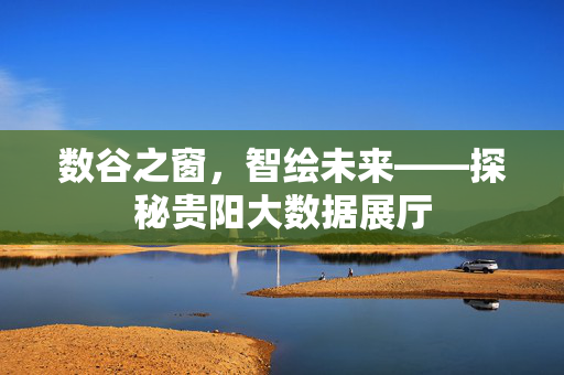 数谷之窗，智绘未来——探秘贵阳大数据展厅