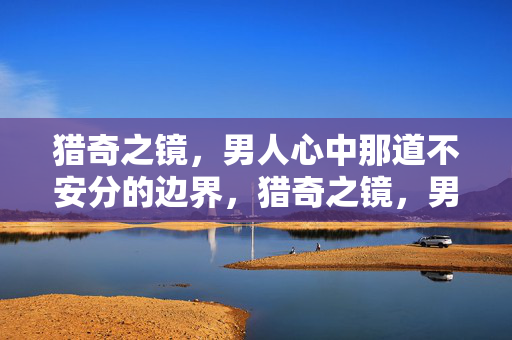 猎奇之镜，男人心中那道不安分的边界，猎奇之镜，男人心界的不安边界