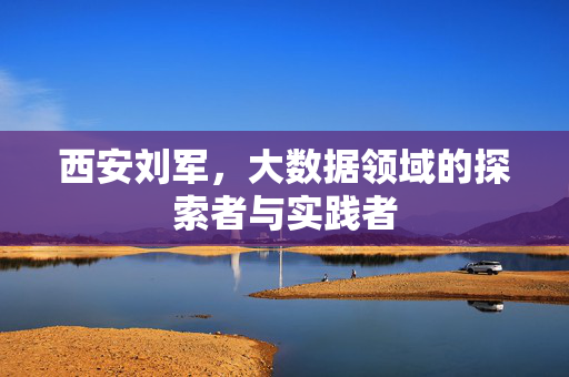 西安刘军，大数据领域的探索者与实践者
