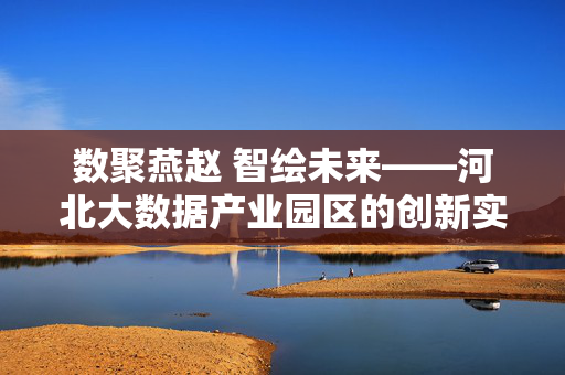 数聚燕赵 智绘未来——河北大数据产业园区的创新实践与发展蓝图，数聚燕赵 智绘未来——河北大数据产业园区的创新实践与发展蓝图