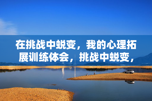 在挑战中蜕变，我的心理拓展训练体会，挑战中蜕变，我的心理拓展训练体会