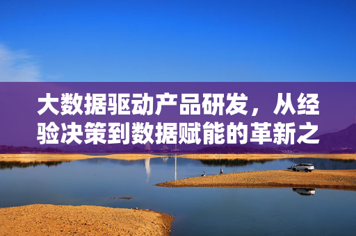 大数据驱动产品研发，从经验决策到数据赋能的革新之路，大数据驱动产品研发，从经验决策到数据赋能的革新