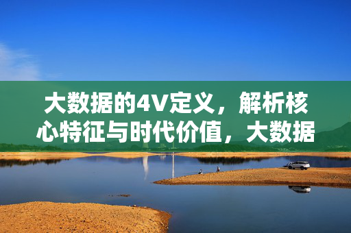 大数据的4V定义，解析核心特征与时代价值，大数据4V定义，核心特征与时代价值解析