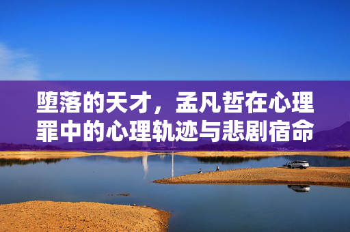 堕落的天才，孟凡哲在心理罪中的心理轨迹与悲剧宿命，孟凡哲，心理罪堕落天才的心理轨迹与悲剧宿命