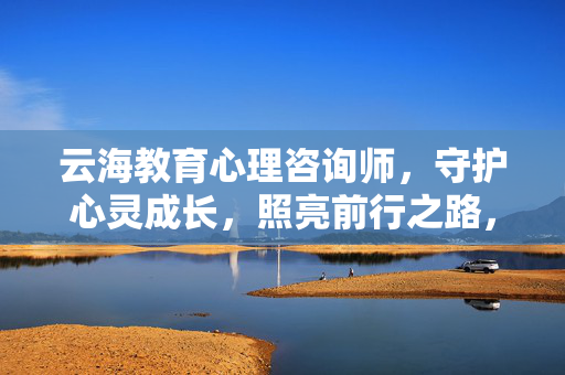 云海教育心理咨询师，守护心灵成长，照亮前行之路，云海教育心理咨询师，守护心灵成长，照亮前行之路
