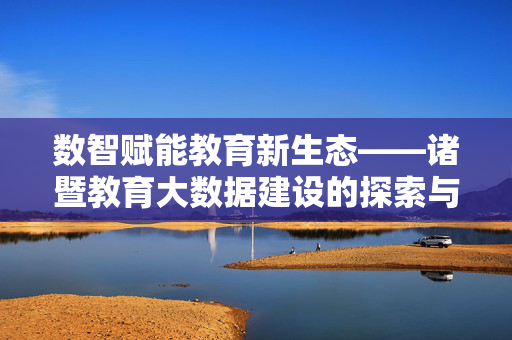 数智赋能教育新生态——诸暨教育大数据建设的探索与实践，数智赋能教育新生态——诸暨教育大数据建设的探索与实践