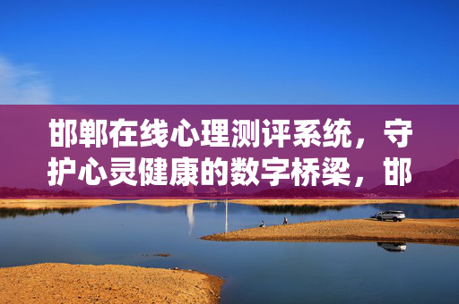 邯郸在线心理测评系统，守护心灵健康的数字桥梁，邯郸在线心理测评系统，守护心灵健康的数字桥梁