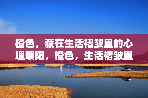 橙色，藏在生活褶皱里的心理暖阳，橙色，生活褶皱里的心理暖阳