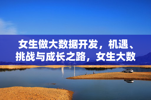 女生做大数据开发，机遇、挑战与成长之路，女生大数据开发，机遇、挑战与成长之路