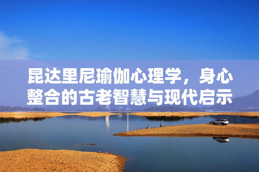 昆达里尼瑜伽心理学，身心整合的古老智慧与现代启示，昆达里尼瑜伽心理学，身心整合的古今智慧