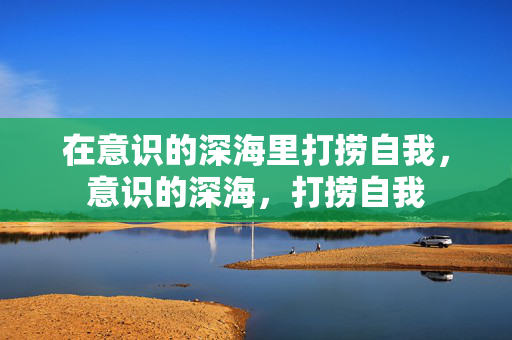 在意识的深海里打捞自我，意识的深海，打捞自我