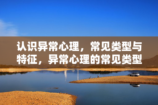 认识异常心理，常见类型与特征，异常心理的常见类型与特征