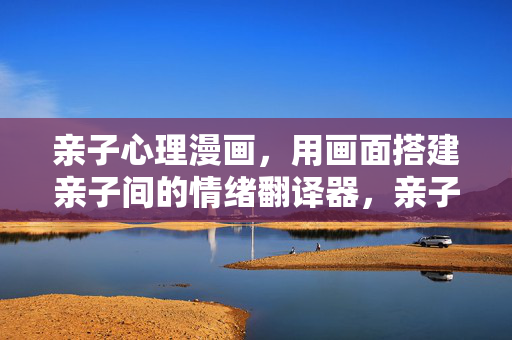 亲子心理漫画，用画面搭建亲子间的情绪翻译器，亲子心理漫画，搭建情绪翻译器