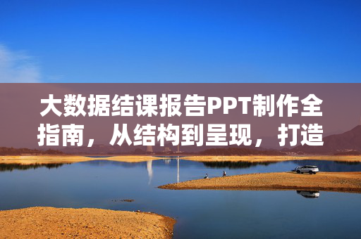 大数据结课报告PPT制作全指南，从结构到呈现，打造专业学术汇报，大数据结课报告PPT制作全指南，从结构到专业呈现