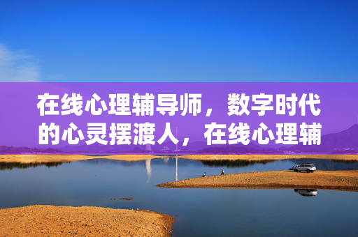 在线心理辅导师，数字时代的心灵摆渡人，在线心理辅导师，数字时代的心灵摆渡人