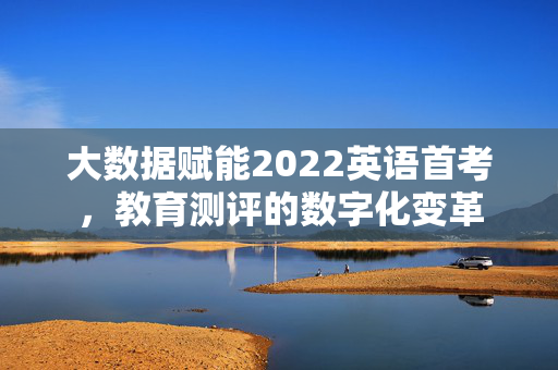 大数据赋能2022英语首考，教育测评的数字化变革