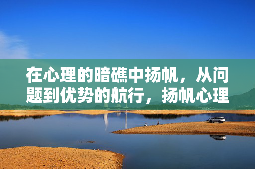 在心理的暗礁中扬帆，从问题到优势的航行，扬帆心理暗礁，问题到优势的航行