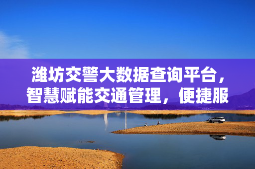 潍坊交警大数据查询平台，智慧赋能交通管理，便捷服务市民出行，潍坊交警大数据平台，智慧赋能交通 便捷服务市民