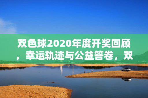 双色球2020年度开奖回顾，幸运轨迹与公益答卷，双色球2020年度开奖回顾，幸运轨迹与公益答卷