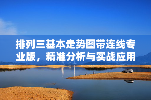 排列三基本走势图带连线专业版，精准分析与实战应用指南