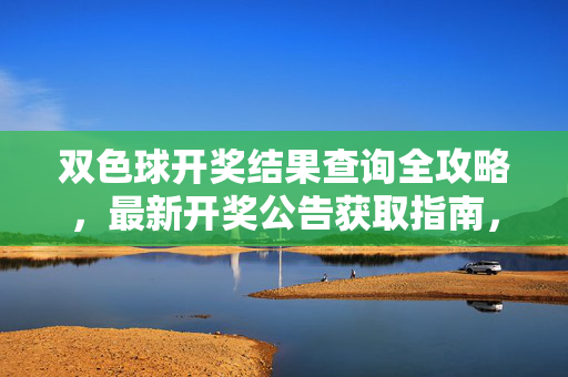 双色球开奖结果查询全攻略，最新开奖公告获取指南，双色球开奖结果与公告查询全攻略
