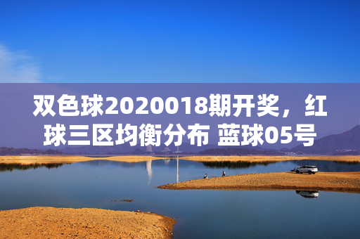 双色球2020018期开奖，红球三区均衡分布 蓝球05号开出 奖池滚存9.12亿元，双色球2020018期开奖，红球三区均衡 蓝球05号 奖池9.12亿
