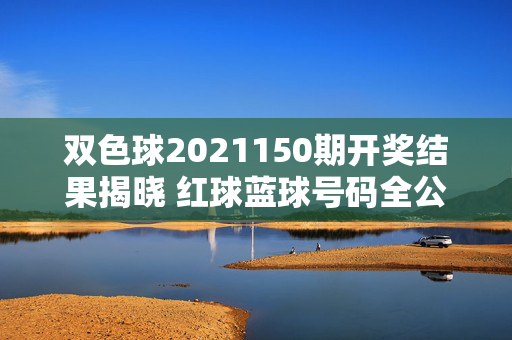 双色球2021150期开奖结果揭晓 红球蓝球号码全公布，双色球2021150期开奖结果，红球蓝球号码全公布
