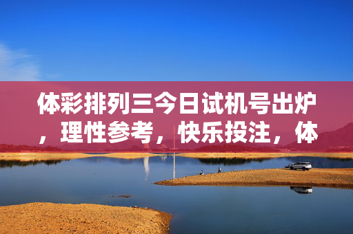 体彩排列三今日试机号出炉，理性参考，快乐投注，体彩排列三今日试机号出炉，理性参考，快乐投注