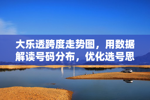 大乐透跨度走势图，用数据解读号码分布，优化选号思路，大乐透跨度走势图，数据解读号码分布，优化选号思路