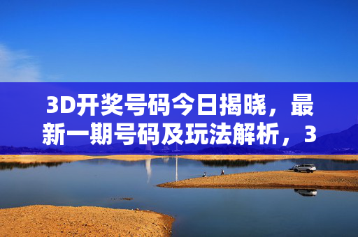 3D开奖号码今日揭晓，最新一期号码及玩法解析，3D开奖今日揭晓，最新一期号码及玩法解析