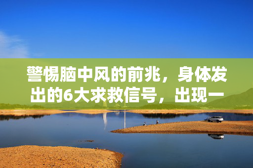 警惕脑中风的前兆,身体发出的6大求救信号,出现一个别忽视!警惕脑中风前兆!身体6大求救信号,出现一个别忽视