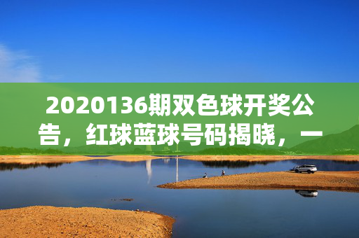 2020136期双色球开奖公告，红球蓝球号码揭晓，一等奖单注奖金877万元，2020136期双色球开奖，红球蓝球号码揭晓，一等奖单注877万元