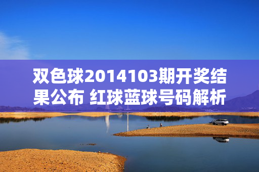 双色球2014103期开奖结果公布 红球蓝球号码解析,双色球2014103期开奖结果及红蓝球号码解析