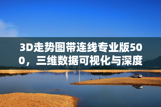 3D走势图带连线专业版500,三维数据可视化与深度分析的新突破,3D走势图专业版,三维数据可视化与深度分析新突破