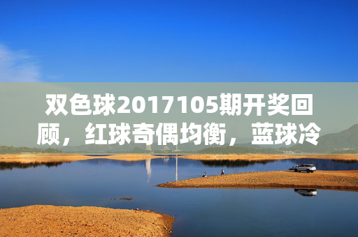 双色球2017105期开奖回顾,红球奇偶均衡,蓝球冷号突围,双色球2017105期开奖回顾,红球奇偶均衡 蓝球冷号突围