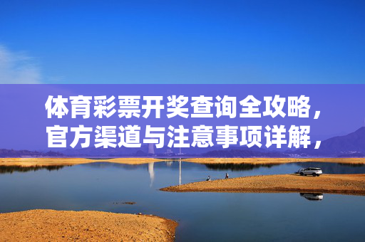 体育彩票开奖查询全攻略，官方渠道与注意事项详解，体育彩票开奖查询全攻略，官方渠道与注意事项详解