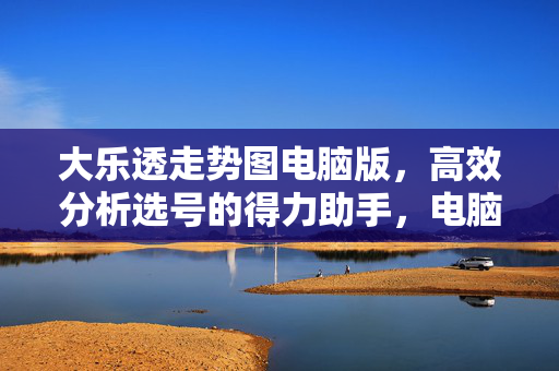 大乐透走势图电脑版，高效分析选号的得力助手，电脑版大乐透走势图，高效分析选号助手