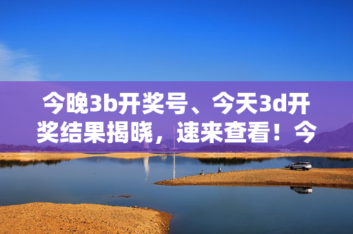 今晚3b开奖号、今天3d开奖结果揭晓，速来查看！今晚3b与今天3d开奖结果揭晓，速来查看！