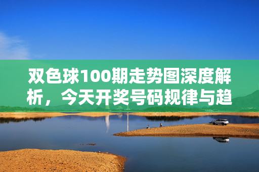 双色球100期走势图深度解析，今天开奖号码规律与趋势洞察，双色球100期走势图深度解析，开奖号码规律与趋势洞察