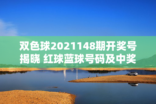 双色球2021148期开奖号揭晓 红球蓝球号码及中奖情况一览，双色球2021148期开奖号揭晓，红球蓝球号码及中奖情况一览