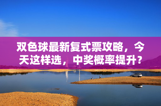 双色球最新复式票攻略，今天这样选，中奖概率提升？双色球今日复式票攻略，这样选，提升中奖概率！