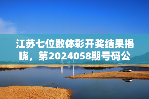 江苏七位数体彩开奖结果揭晓，第2024058期号码公布，公益金助力社会民生，江苏七位数体彩第2024058期开奖结果揭晓 公益金持续助力社会民生