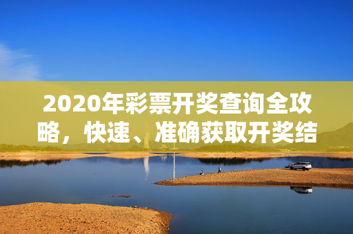 2020年彩票开奖查询全攻略，快速、准确获取开奖结果，2020年彩票开奖查询全攻略，快速准确获取开奖结果