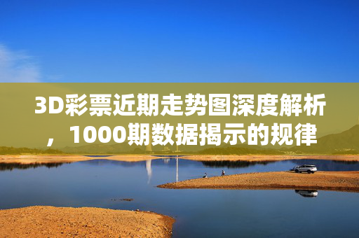 3D彩票近期走势图深度解析,1000期数据揭示的规律与趋势,3D彩票走势图深度解析,1000期数据揭示的规律与趋势