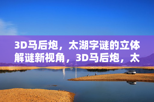3D马后炮，太湖字谜的立体解谜新视角，3D马后炮，太湖字谜立体解谜新视角
