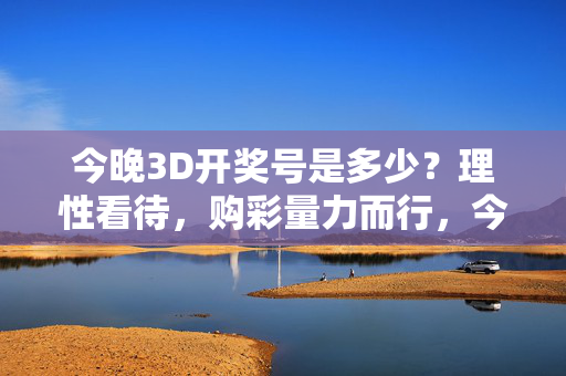 今晚3D开奖号是多少？理性看待，购彩量力而行，今晚3D开奖号待揭晓，理性购彩量力而行
